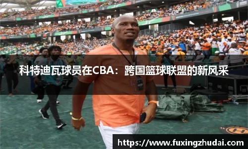 科特迪瓦球员在CBA：跨国篮球联盟的新风采